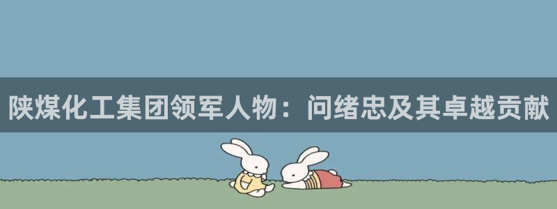 球盟会和中欧合作吗：陕煤化工集团领军人物：问绪忠及其卓越贡献