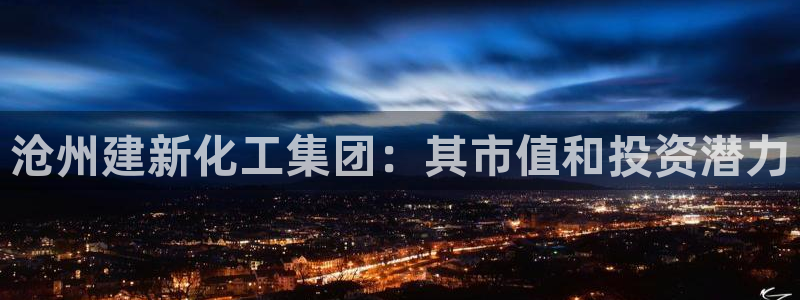 球盟会app手机登录：沧州建新化工集团：其市值和投资潜力