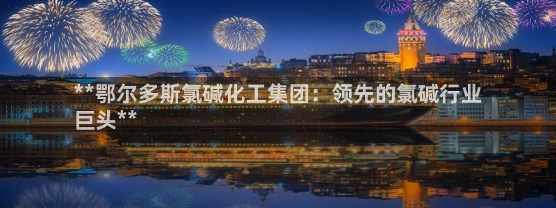 球盟会贴吧：**鄂尔多斯氯碱化工集团：领先的氯碱行业
巨头*