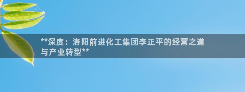 球盟会有没有黑单的人：**深度：洛阳前进化工集团李正平的经营