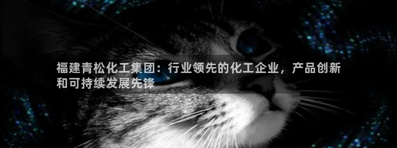 球盟会app网址多少号：福建青松化工集团：行业领先的化工企业
