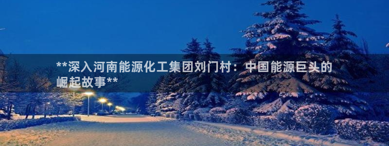 球盟会黑网：**深入河南能源化工集团刘门村：中国能源巨头的
