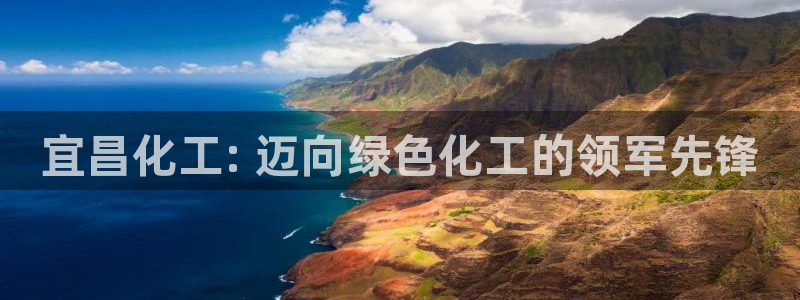 球盟会app入口：宜昌化工: 迈向绿色化工的领军先锋