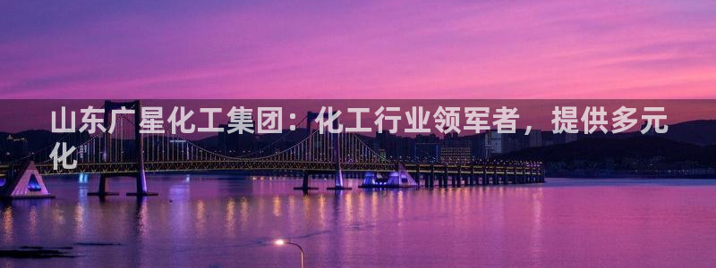 球盟会邮箱：山东广星化工集团：化工行业领军者，提供多元
化