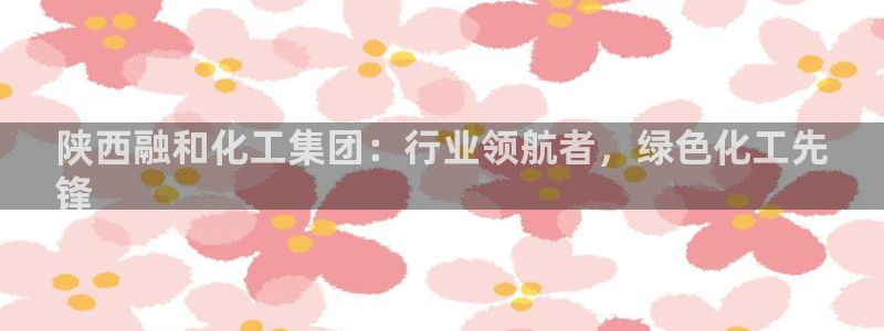 球盟会乐虎：陕西融和化工集团：行业领航者，绿色化工先
锋