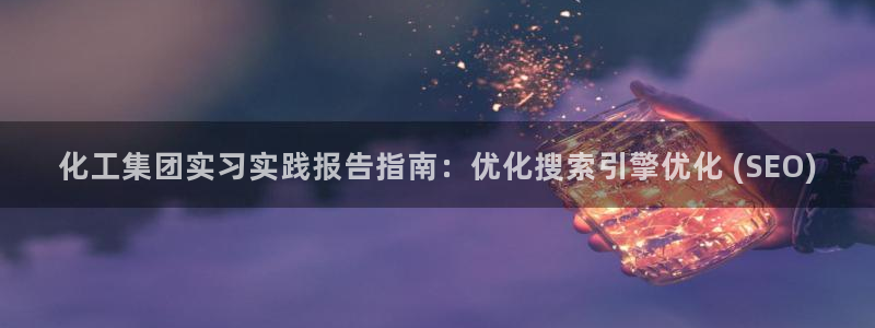 球盟会国际官网：化工集团实习实践报告指南：优化搜索引擎优化 
