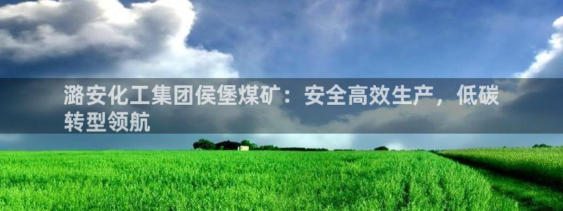 球盟会有没有黑单的：潞安化工集团侯堡煤矿：安全高效生产，低碳