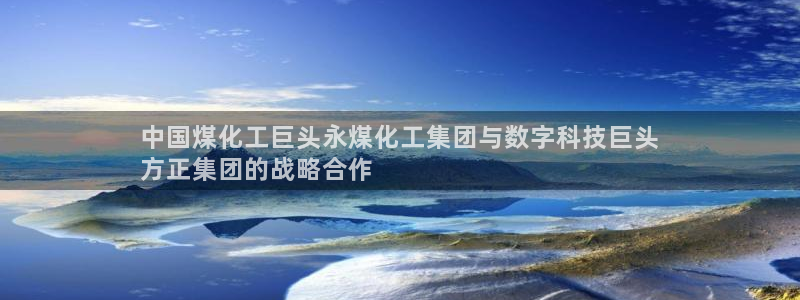 球盟会黑平台：中国煤化工巨头永煤化工集团与数字科技巨头
方正