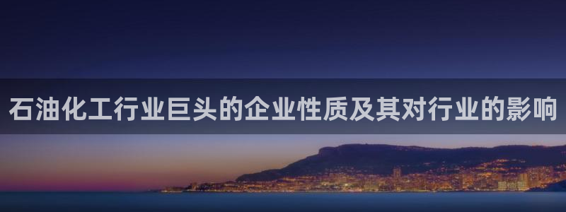 球盟会最新网：石油化工行业巨头的企业性质及其对行业的影响
