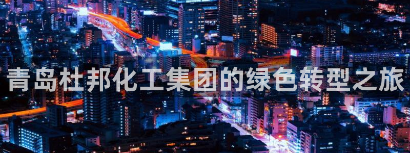 球盟会娱乐平台：青岛杜邦化工集团的绿色转型之旅