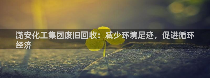 球盟会黑台子吗：潞安化工集团废旧回收：减少环境足迹，促进循环