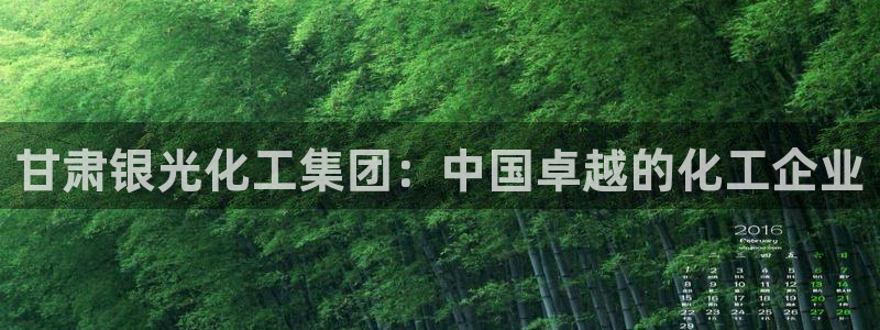 球盟会体验金球奖吗：甘肃银光化工集团：中国卓越的化工企业