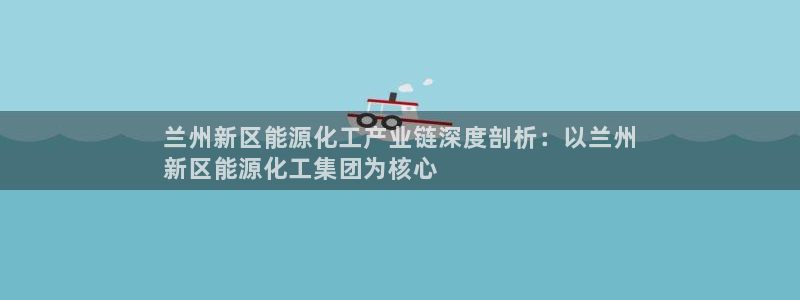 球盟会网址：兰州新区能源化工产业链深度剖析：以兰州
新区能源