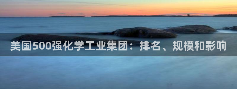 球盟会官方：美国500强化学工业集团：排名、规模和影响