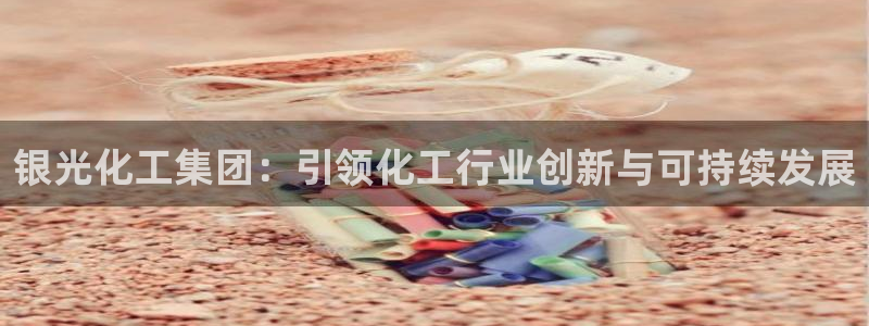 球盟会官方网入口：银光化工集团：引领化工行业创新与可持续发展