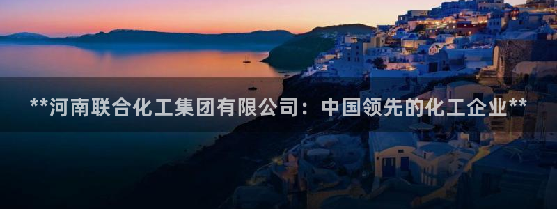 球盟会可以提现么现在：**河南联合化工集团有限公司：中国领先