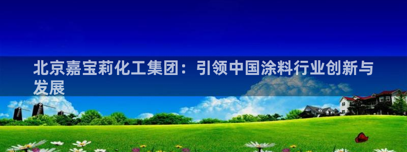 球盟会官方网站入口：北京嘉宝莉化工集团：引领中国涂料行业创新