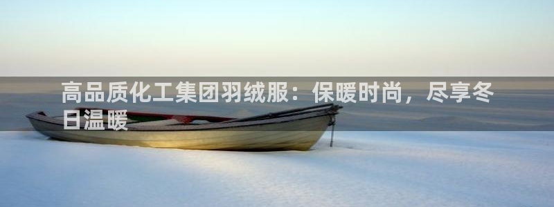 球盟会黑平台：高品质化工集团羽绒服：保暖时尚，尽享冬
日温暖