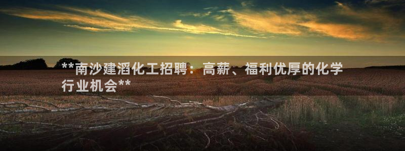 球盟会官方版下载地址：**南沙建滔化工招聘：高薪、福利优厚的